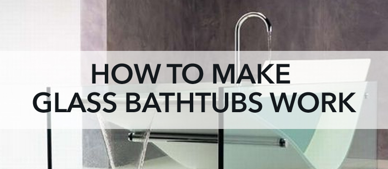 How To Make Glass Bathtubs Work Kitchen Bath Trends